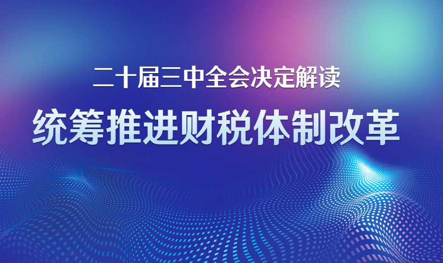 二十屆三中全會(huì)決定解讀｜統(tǒng)籌推進(jìn)財(cái)稅體制改革